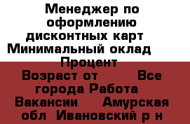 Менеджер по оформлению дисконтных карт  › Минимальный оклад ­ 20 000 › Процент ­ 20 › Возраст от ­ 20 - Все города Работа » Вакансии   . Амурская обл.,Ивановский р-н